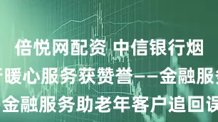 倍悦网配资 中信银行烟台莱阳支行暖心服务获赞誉——金融服务助老年客户追回误扣款