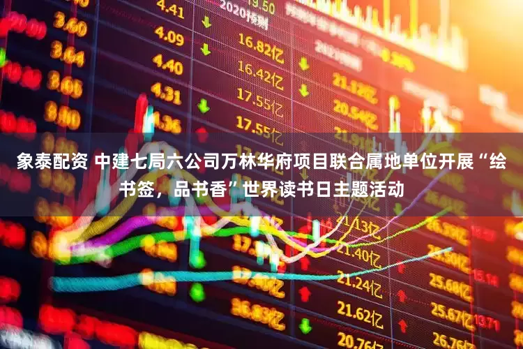 象泰配资 中建七局六公司万林华府项目联合属地单位开展“绘书签，品书香”世界读书日主题活动