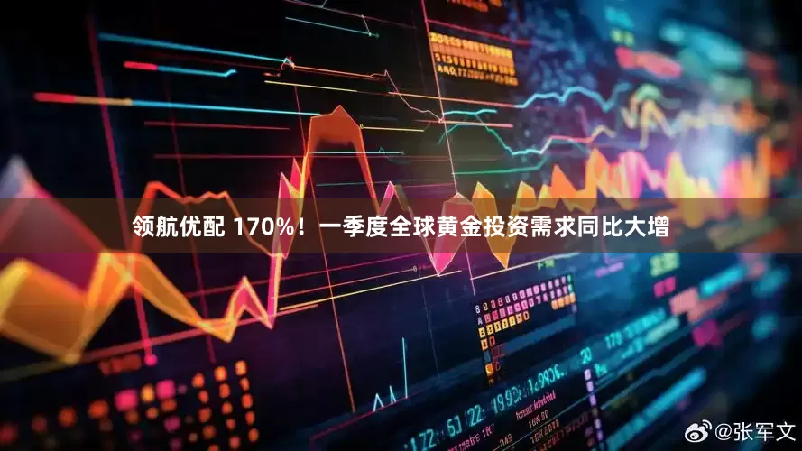 领航优配 170%！一季度全球黄金投资需求同比大增