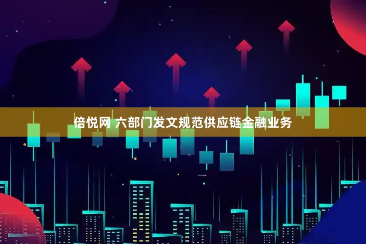 倍悦网 六部门发文规范供应链金融业务