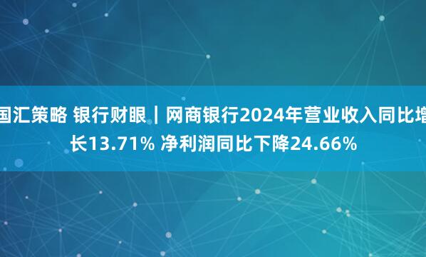 国汇策略 银行财眼｜网商银行2024年营业收入同比增长13.71% 净利润同比下降24.66%