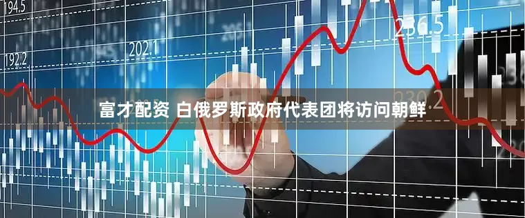 富才配资 白俄罗斯政府代表团将访问朝鲜