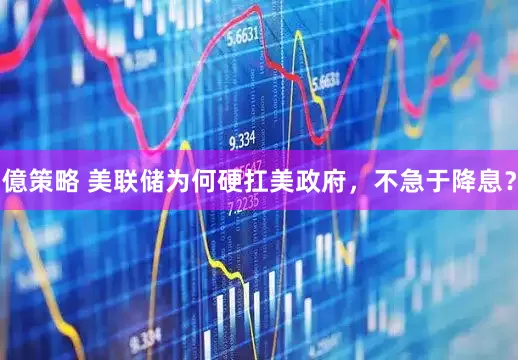 億策略 美联储为何硬扛美政府，不急于降息？