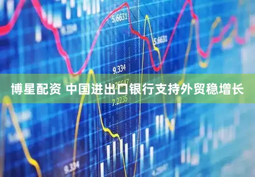 博星配资 中国进出口银行支持外贸稳增长