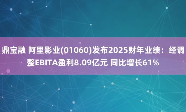 鼎宝融 阿里影业(01060)发布2025财年业绩：经调整EBITA盈利8.09亿元 同比增长61%