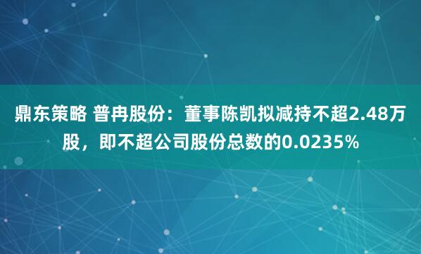 鼎东策略 普冉股份：董事陈凯拟减持不超2.48万股，即不超公司股份总数的0.0235%