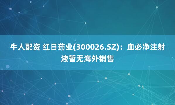 牛人配资 红日药业(300026.SZ)：血必净注射液暂无海外销售