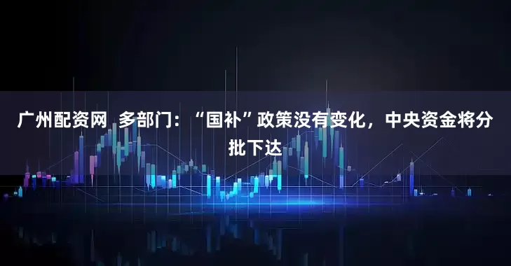广州配资网  多部门：“国补”政策没有变化，中央资金将分批下达
