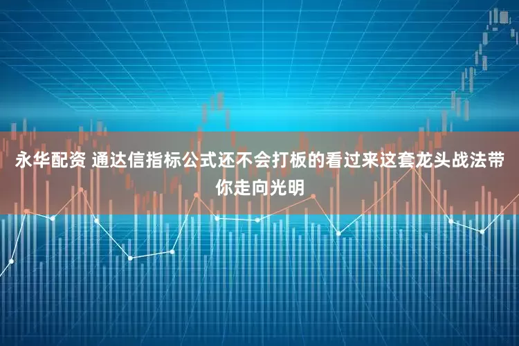 永华配资 通达信指标公式还不会打板的看过来这套龙头战法带你走向光明