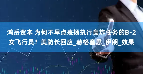 鸿岳资本 为何不早点表扬执行轰炸任务的B-2女飞行员？美防长回应_赫格塞思_伊朗_效果