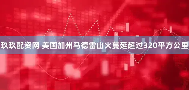 玖玖配资网 美国加州马德雷山火蔓延超过320平方公里