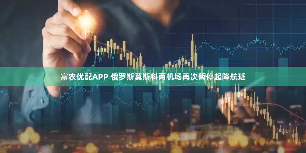 富农优配APP 俄罗斯莫斯科两机场再次暂停起降航班