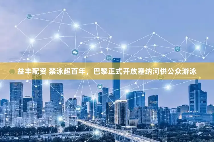 益丰配资 禁泳超百年，巴黎正式开放塞纳河供公众游泳