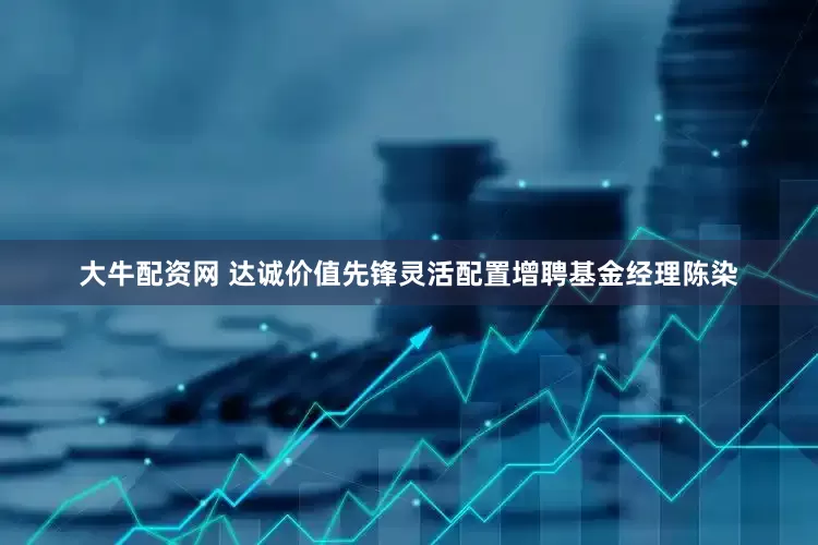 大牛配资网 达诚价值先锋灵活配置增聘基金经理陈染