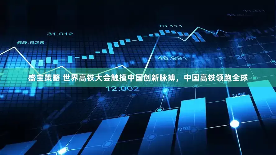 盛宝策略 世界高铁大会触摸中国创新脉搏，中国高铁领跑全球