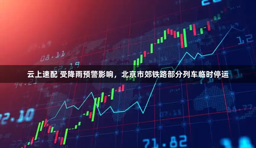 云上速配 受降雨预警影响，北京市郊铁路部分列车临时停运