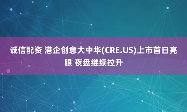 诚信配资 港企创意大中华(CRE.US)上市首日亮眼 夜盘继续拉升