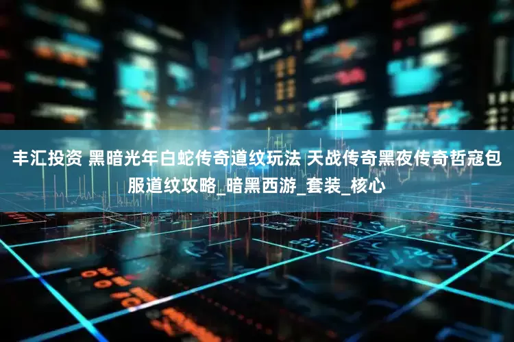 丰汇投资 黑暗光年白蛇传奇道纹玩法 天战传奇黑夜传奇哲寇包服道纹攻略_暗黑西游_套装_核心