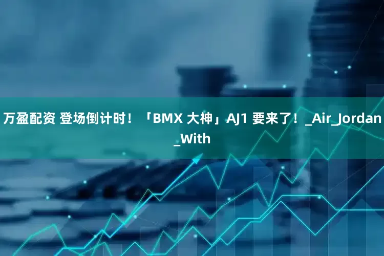 万盈配资 登场倒计时！「BMX 大神」AJ1 要来了！_Air_Jordan_With