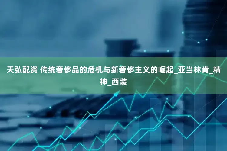 天弘配资 传统奢侈品的危机与新奢侈主义的崛起_亚当林肯_精神_西装
