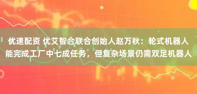 优速配资 优艾智合联合创始人赵万秋：轮式机器人能完成工厂中七成任务，但复杂场景仍需双足机器人