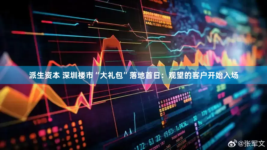 派生资本 深圳楼市“大礼包”落地首日：观望的客户开始入场