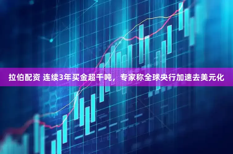 拉伯配资 连续3年买金超千吨，专家称全球央行加速去美元化