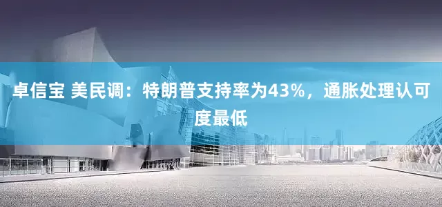 卓信宝 美民调：特朗普支持率为43%，通胀处理认可度最低