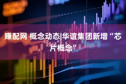 赚配网 概念动态|华谊集团新增“芯片概念”