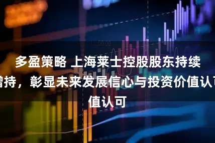 多盈策略 上海莱士控股股东持续增持，彰显未来发展信心与投资价值认可