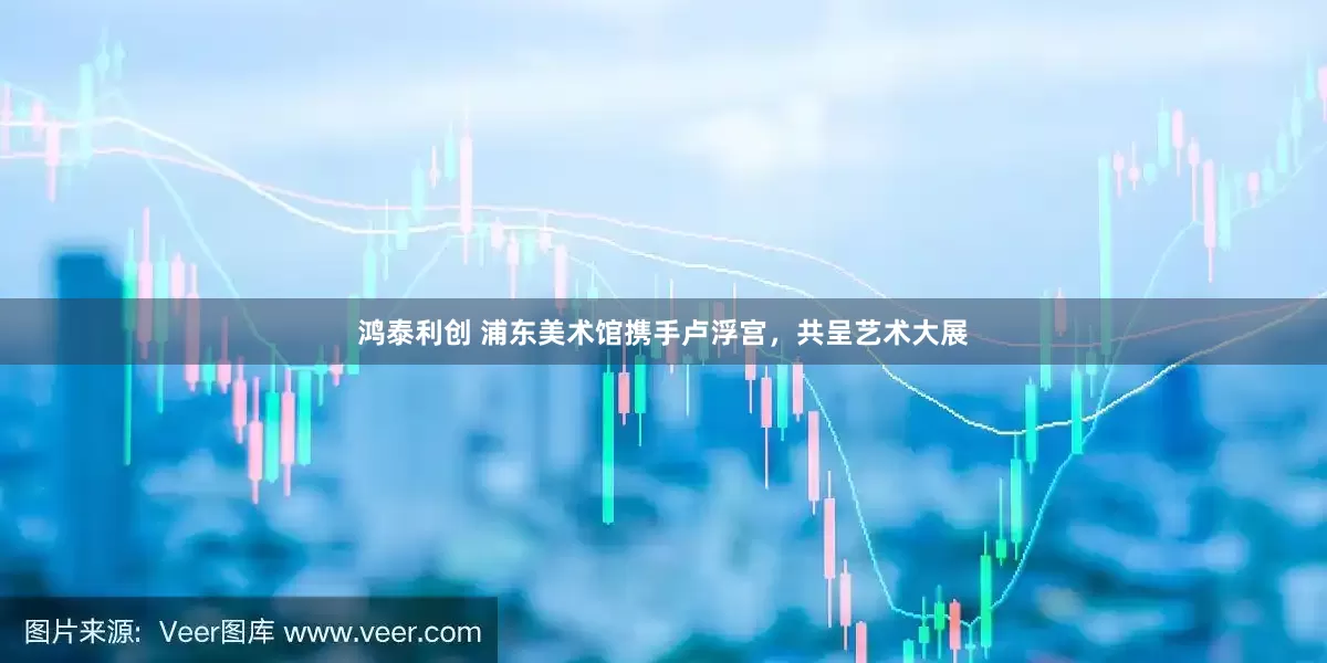 鸿泰利创 浦东美术馆携手卢浮宫，共呈艺术大展
