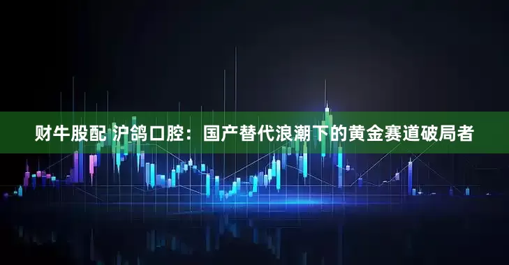 财牛股配 沪鸽口腔：国产替代浪潮下的黄金赛道破局者