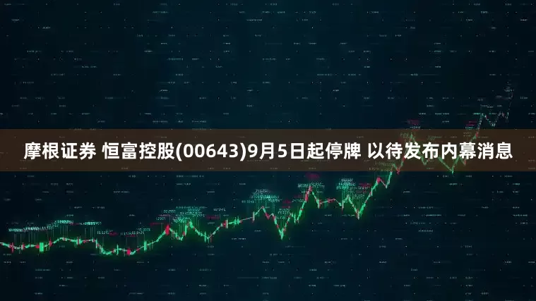 摩根证券 恒富控股(00643)9月5日起停牌 以待发布内幕消息