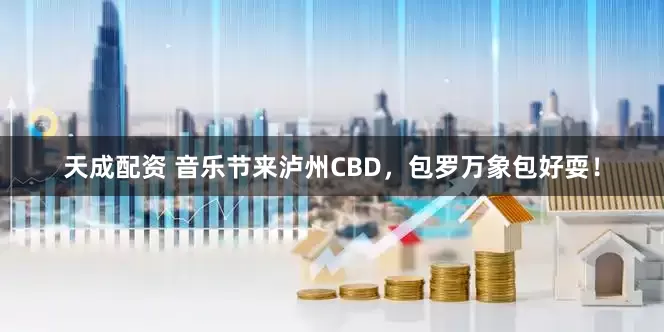 天成配资 音乐节来泸州CBD，包罗万象包好耍！