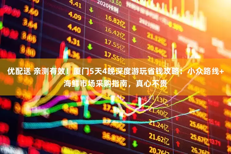 优配送 亲测有效！厦门5天4晚深度游玩省钱攻略：小众路线+海鲜市场采购指南，真心不贵
