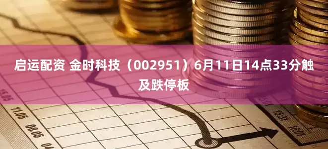 启运配资 金时科技（002951）6月11日14点33分触及跌停板