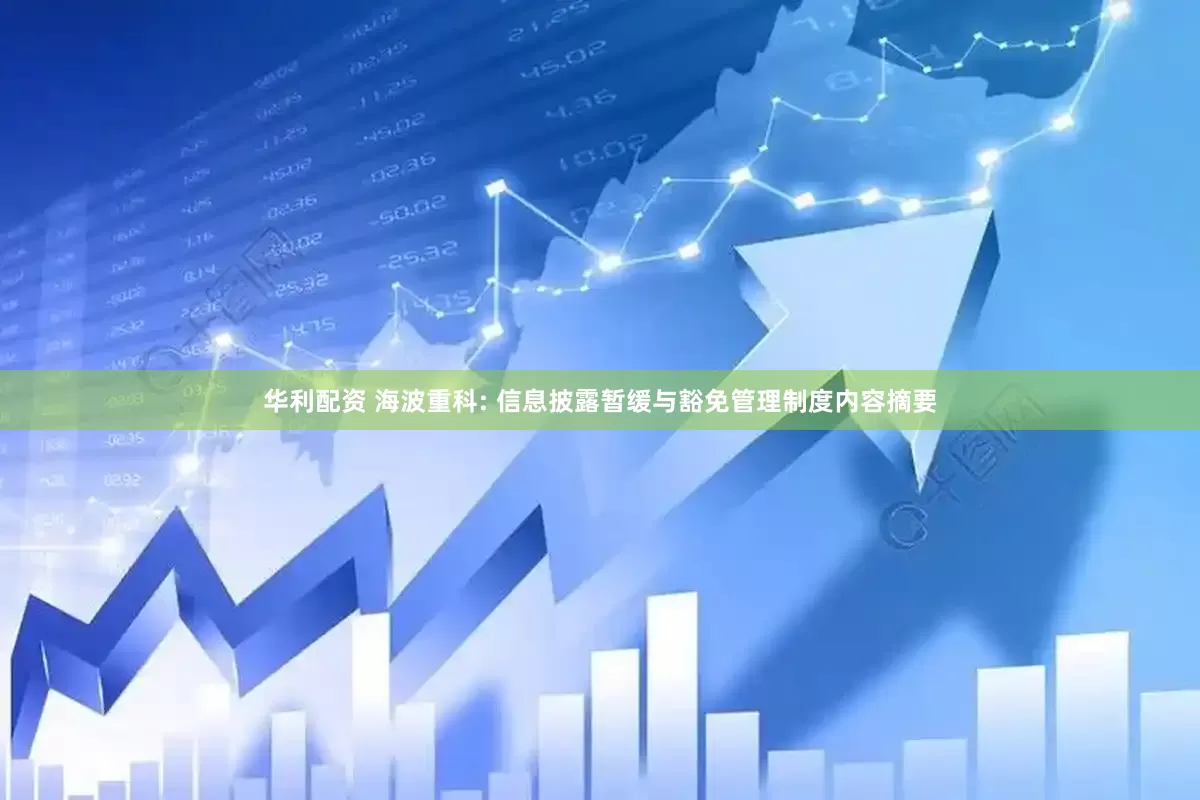 华利配资 海波重科: 信息披露暂缓与豁免管理制度内容摘要