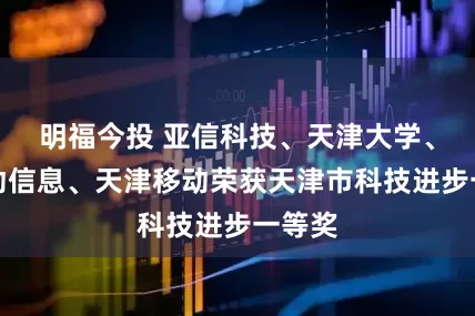 明福今投 亚信科技、天津大学、中移动信息、天津移动荣获天津市科技进步一等奖