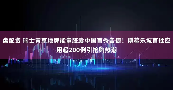 盘配资 瑞士青草地牌能量胶囊中国首秀告捷！博鳌乐城首批应用超200例引抢购热潮