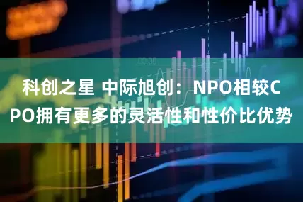 科创之星 中际旭创：NPO相较CPO拥有更多的灵活性和性价比优势