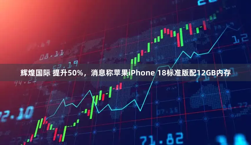 辉煌国际 提升50%，消息称苹果iPhone 18标准版配12GB内存