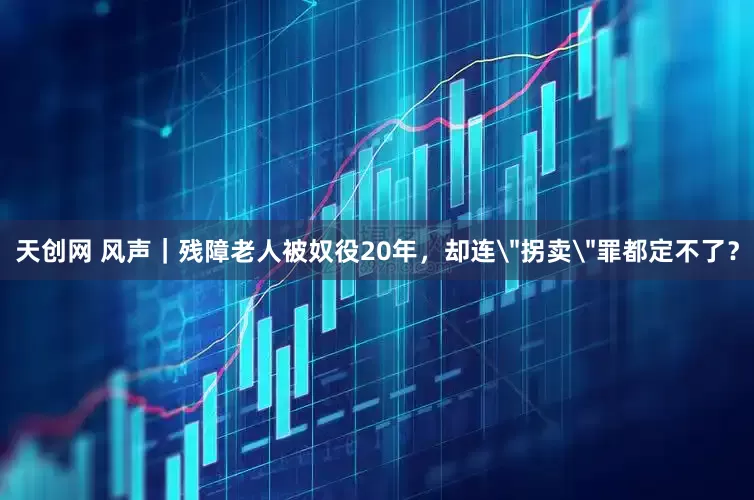 天创网 风声｜残障老人被奴役20年，却连