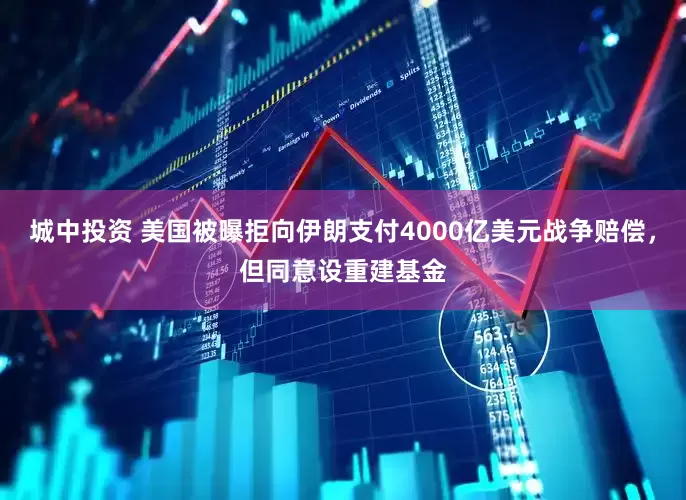 城中投资 美国被曝拒向伊朗支付4000亿美元战争赔偿，但同意设重建基金