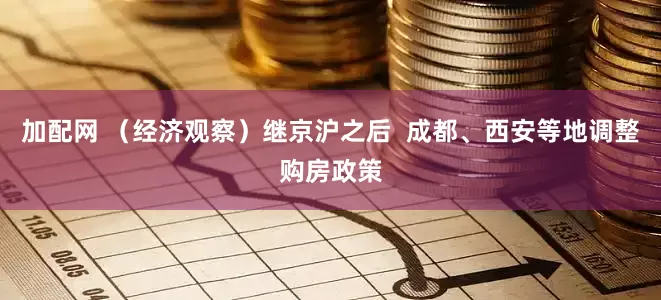 加配网 （经济观察）继京沪之后  成都、西安等地调整购房政策