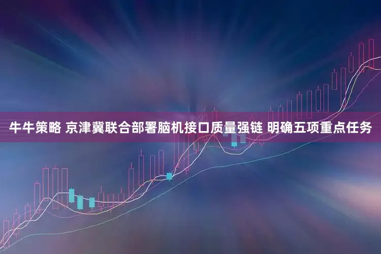 牛牛策略 京津冀联合部署脑机接口质量强链 明确五项重点任务